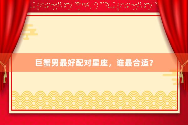 巨蟹男最好配对星座，谁最合适？